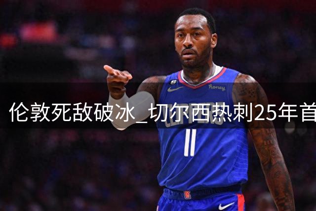 伦敦死敌破冰 切尔西热刺25年首现球员交易