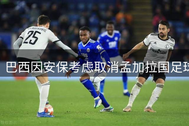 巴西因安保考虑取消孟加拉国足球友谊赛