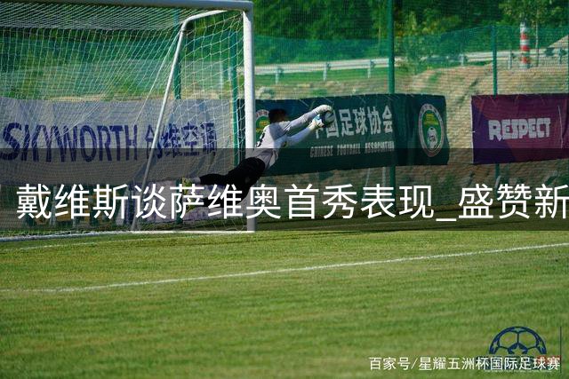 戴维斯谈萨维奥首秀表现 盛赞新援实力与青训价值