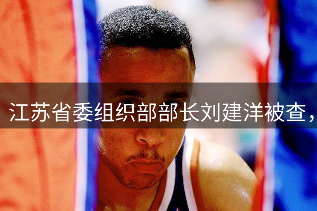 江苏省委组织部部长刘建洋被查，上一个被查的还是22年前的徐国健
