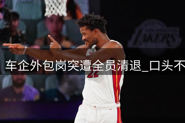 车企外包岗突遭全员清退 口头"不裁员"承诺成空谈