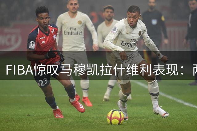 FIBA惊叹马穆凯拉什维利表现：两位东契奇巨星令人遐想
